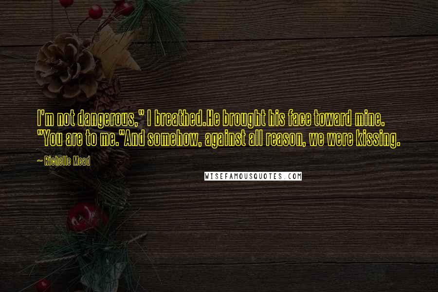 Richelle Mead Quotes: I'm not dangerous," I breathed.He brought his face toward mine. "You are to me."And somehow, against all reason, we were kissing.