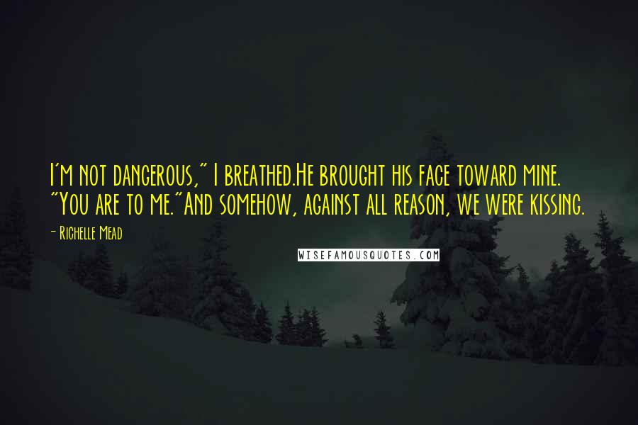 Richelle Mead Quotes: I'm not dangerous," I breathed.He brought his face toward mine. "You are to me."And somehow, against all reason, we were kissing.