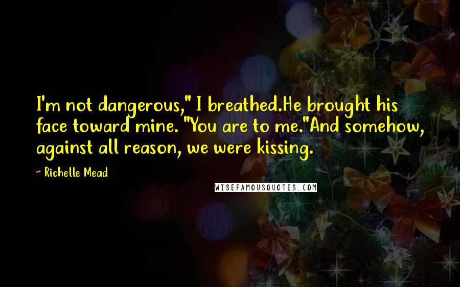 Richelle Mead Quotes: I'm not dangerous," I breathed.He brought his face toward mine. "You are to me."And somehow, against all reason, we were kissing.