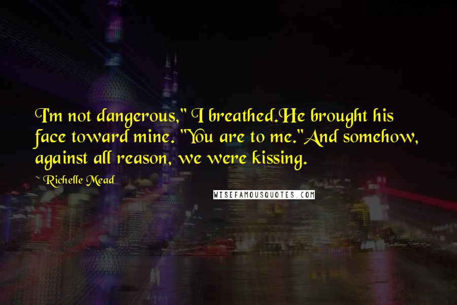 Richelle Mead Quotes: I'm not dangerous," I breathed.He brought his face toward mine. "You are to me."And somehow, against all reason, we were kissing.