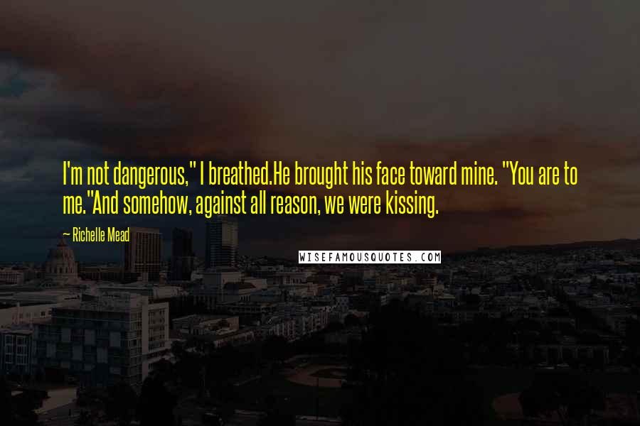 Richelle Mead Quotes: I'm not dangerous," I breathed.He brought his face toward mine. "You are to me."And somehow, against all reason, we were kissing.