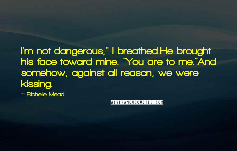 Richelle Mead Quotes: I'm not dangerous," I breathed.He brought his face toward mine. "You are to me."And somehow, against all reason, we were kissing.