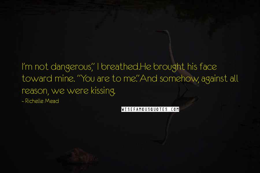 Richelle Mead Quotes: I'm not dangerous," I breathed.He brought his face toward mine. "You are to me."And somehow, against all reason, we were kissing.