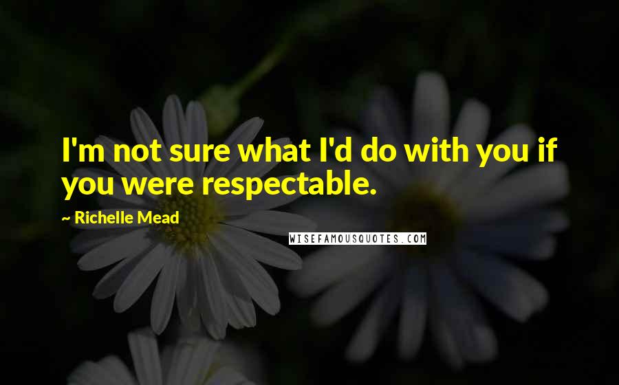 Richelle Mead Quotes: I'm not sure what I'd do with you if you were respectable.