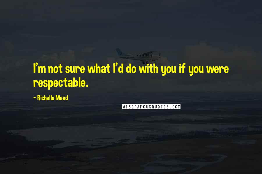 Richelle Mead Quotes: I'm not sure what I'd do with you if you were respectable.
