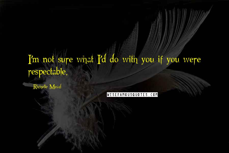 Richelle Mead Quotes: I'm not sure what I'd do with you if you were respectable.