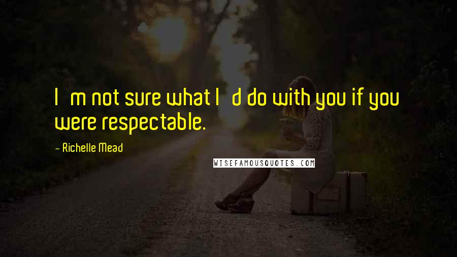 Richelle Mead Quotes: I'm not sure what I'd do with you if you were respectable.