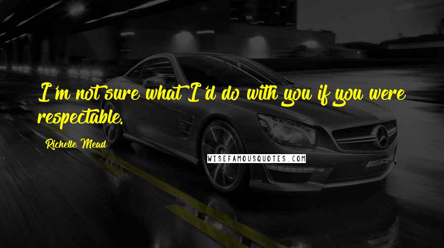 Richelle Mead Quotes: I'm not sure what I'd do with you if you were respectable.