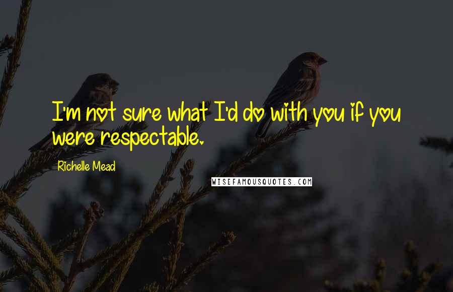 Richelle Mead Quotes: I'm not sure what I'd do with you if you were respectable.