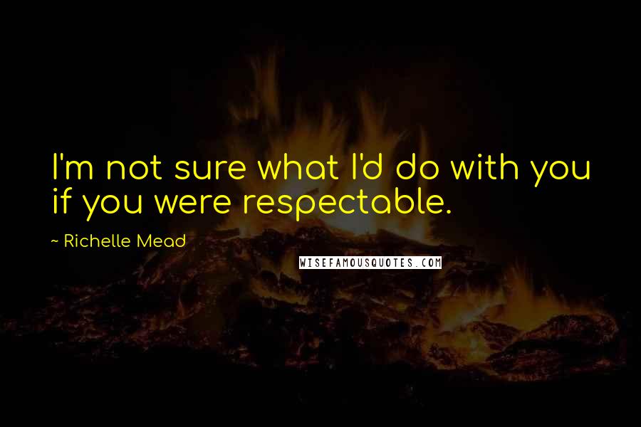 Richelle Mead Quotes: I'm not sure what I'd do with you if you were respectable.