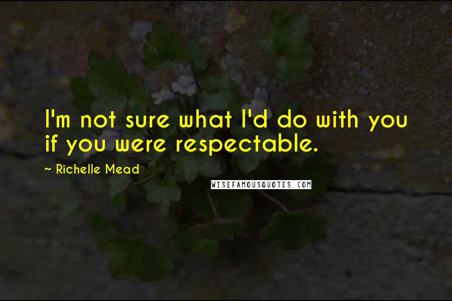 Richelle Mead Quotes: I'm not sure what I'd do with you if you were respectable.