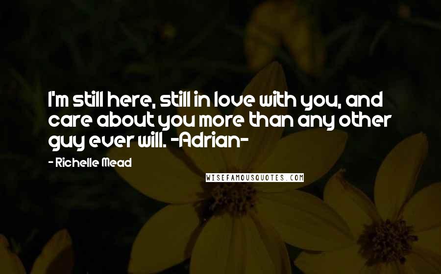 Richelle Mead Quotes: I'm still here, still in love with you, and care about you more than any other guy ever will. -Adrian-