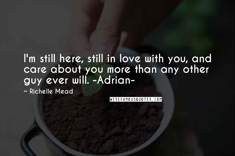 Richelle Mead Quotes: I'm still here, still in love with you, and care about you more than any other guy ever will. -Adrian-