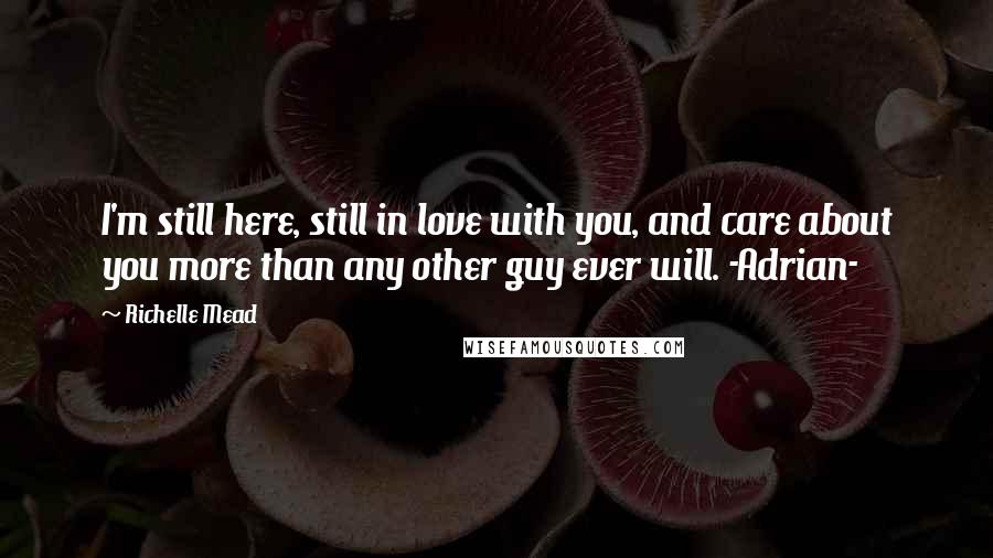 Richelle Mead Quotes: I'm still here, still in love with you, and care about you more than any other guy ever will. -Adrian-