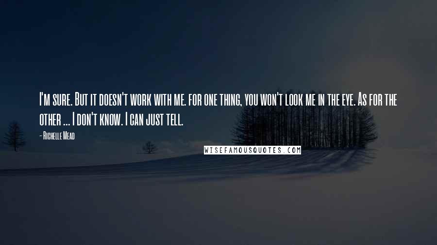 Richelle Mead Quotes: I'm sure. But it doesn't work with me. for one thing, you won't look me in the eye. As for the other ... I don't know. I can just tell.