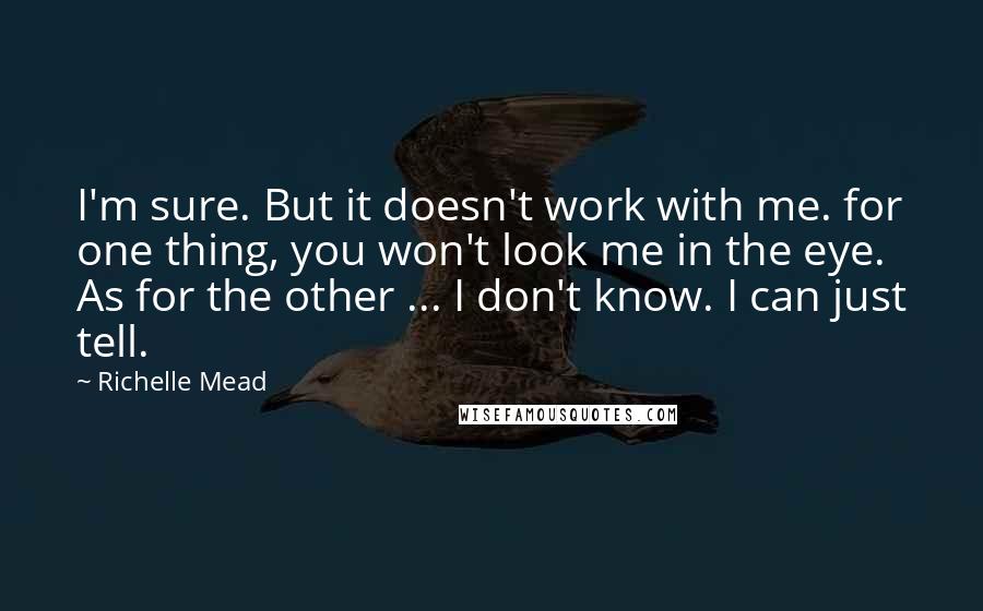 Richelle Mead Quotes: I'm sure. But it doesn't work with me. for one thing, you won't look me in the eye. As for the other ... I don't know. I can just tell.