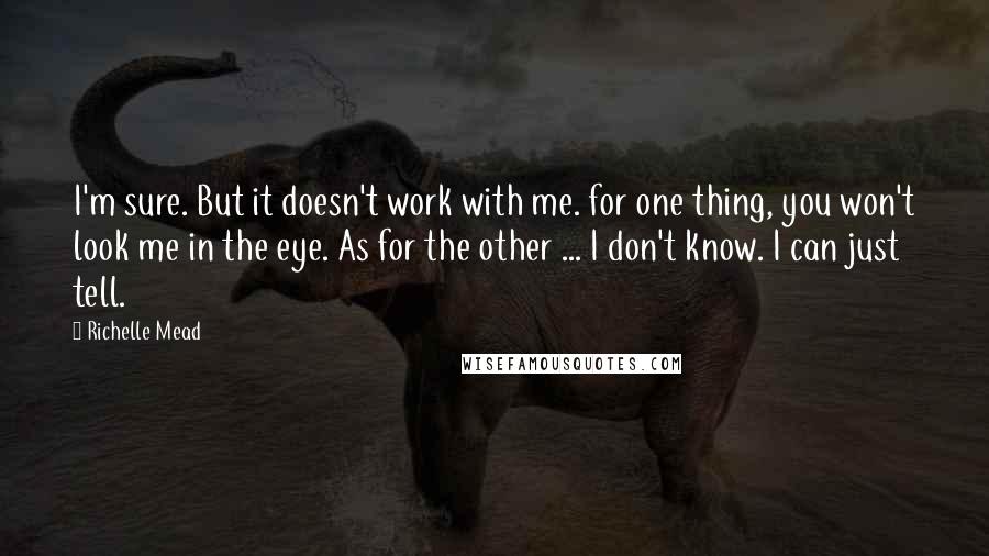 Richelle Mead Quotes: I'm sure. But it doesn't work with me. for one thing, you won't look me in the eye. As for the other ... I don't know. I can just tell.