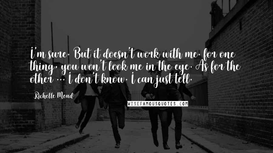 Richelle Mead Quotes: I'm sure. But it doesn't work with me. for one thing, you won't look me in the eye. As for the other ... I don't know. I can just tell.