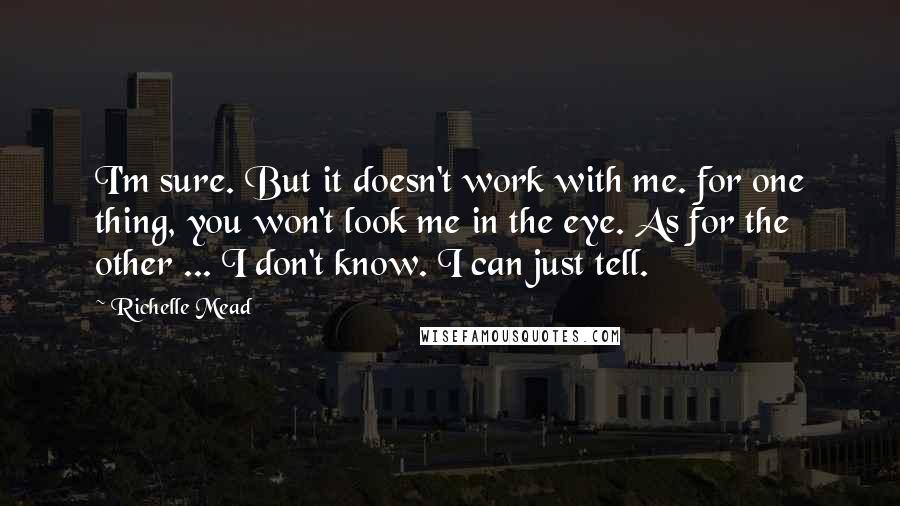 Richelle Mead Quotes: I'm sure. But it doesn't work with me. for one thing, you won't look me in the eye. As for the other ... I don't know. I can just tell.