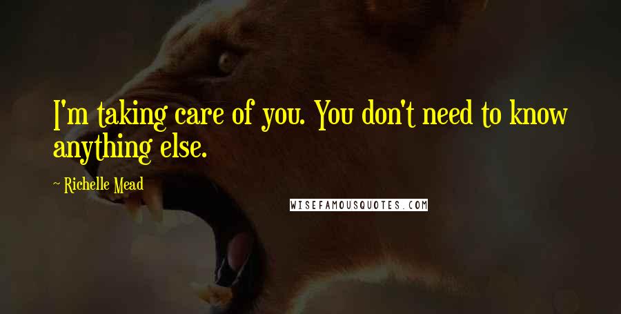 Richelle Mead Quotes: I'm taking care of you. You don't need to know anything else.