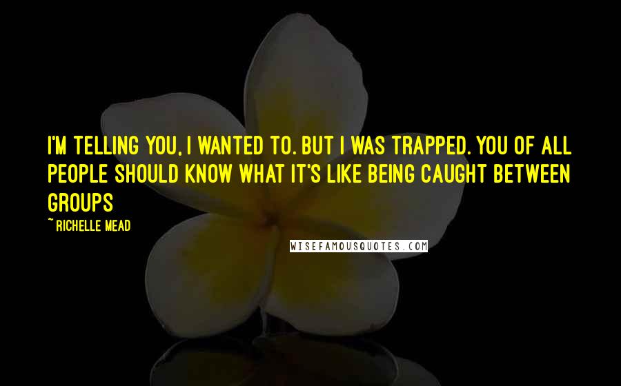 Richelle Mead Quotes: I'm telling you, I wanted to. But I was trapped. You of all people should know what it's like being caught between groups