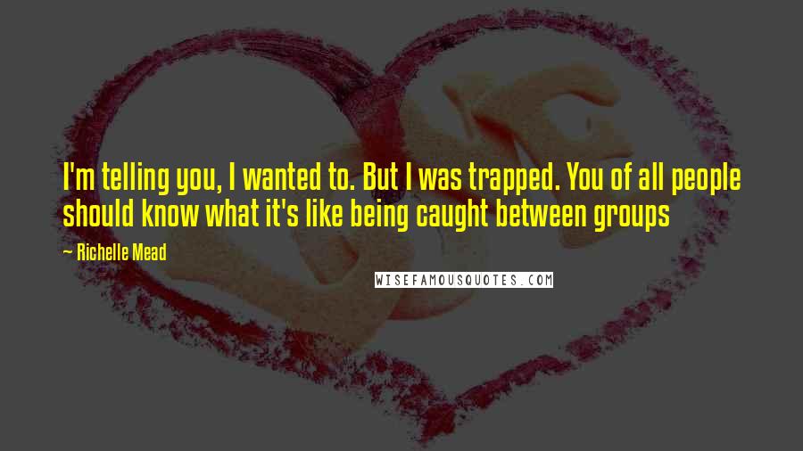 Richelle Mead Quotes: I'm telling you, I wanted to. But I was trapped. You of all people should know what it's like being caught between groups