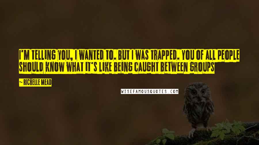 Richelle Mead Quotes: I'm telling you, I wanted to. But I was trapped. You of all people should know what it's like being caught between groups