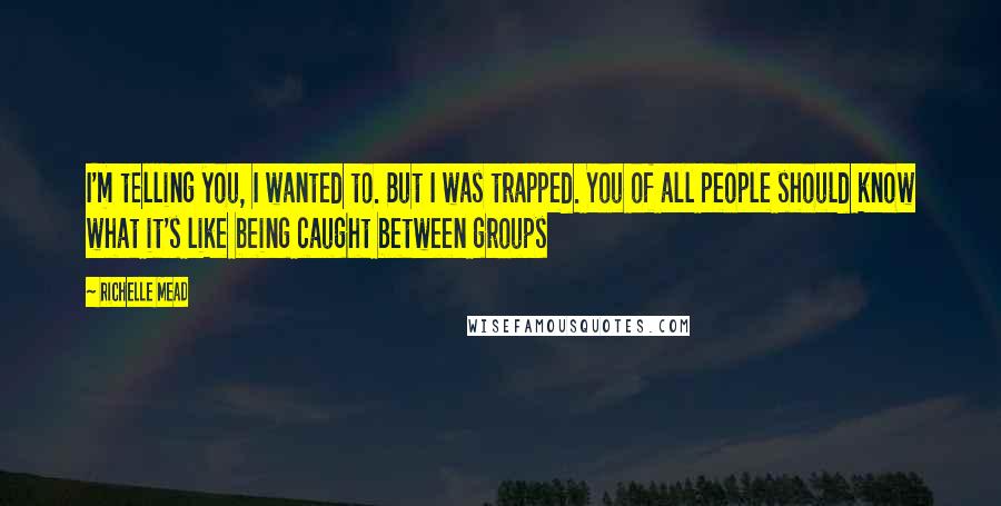 Richelle Mead Quotes: I'm telling you, I wanted to. But I was trapped. You of all people should know what it's like being caught between groups