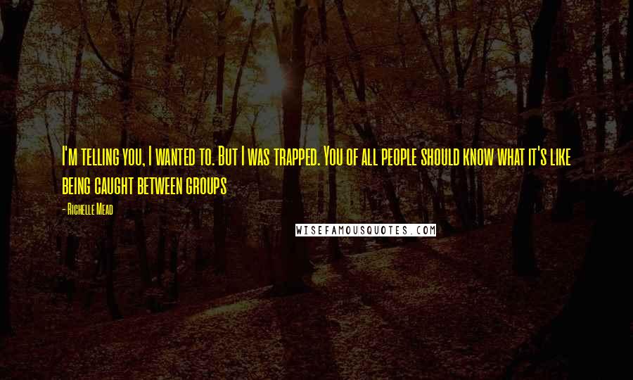 Richelle Mead Quotes: I'm telling you, I wanted to. But I was trapped. You of all people should know what it's like being caught between groups