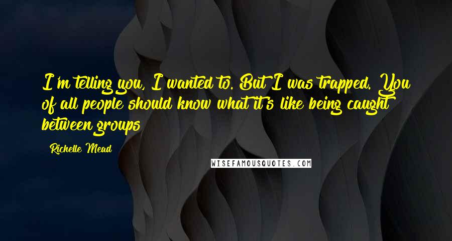 Richelle Mead Quotes: I'm telling you, I wanted to. But I was trapped. You of all people should know what it's like being caught between groups