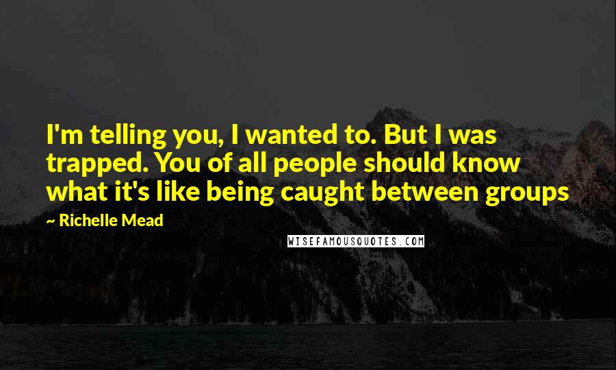 Richelle Mead Quotes: I'm telling you, I wanted to. But I was trapped. You of all people should know what it's like being caught between groups