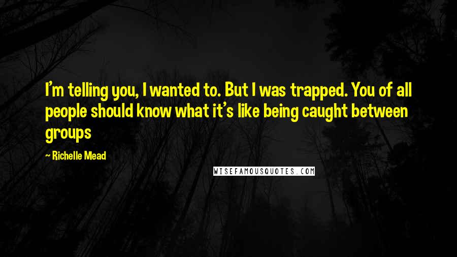 Richelle Mead Quotes: I'm telling you, I wanted to. But I was trapped. You of all people should know what it's like being caught between groups