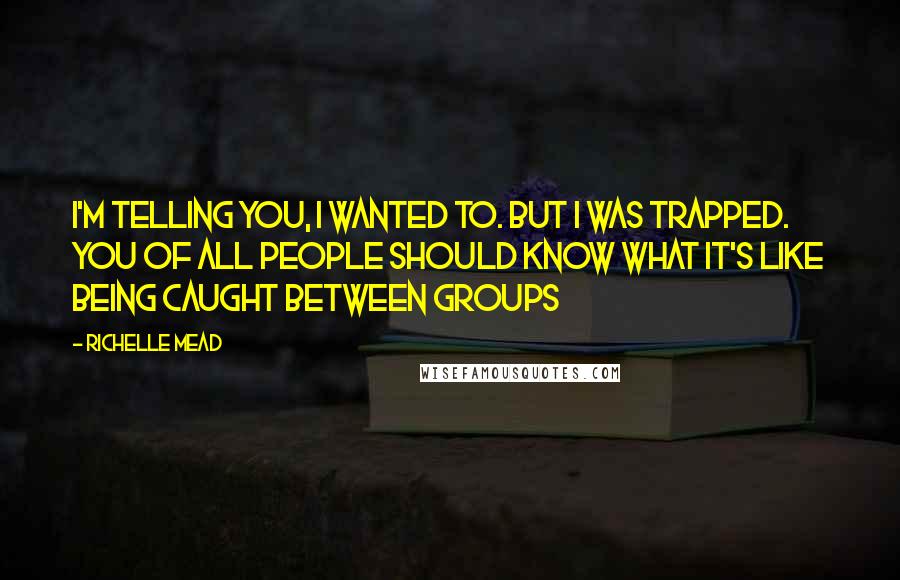Richelle Mead Quotes: I'm telling you, I wanted to. But I was trapped. You of all people should know what it's like being caught between groups