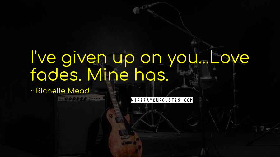 Richelle Mead Quotes: I've given up on you...Love fades. Mine has.
