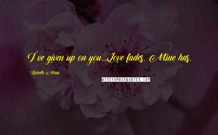 Richelle Mead Quotes: I've given up on you...Love fades. Mine has.