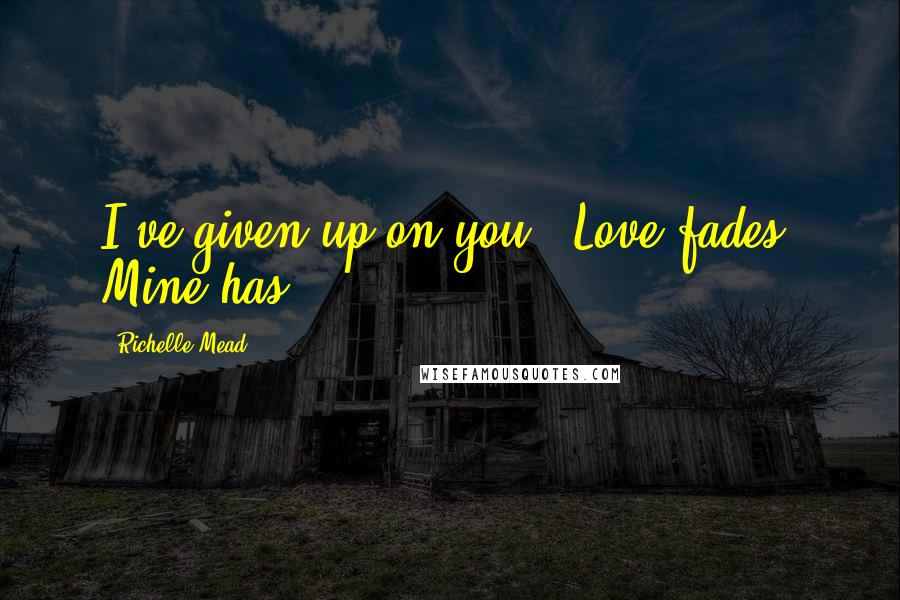 Richelle Mead Quotes: I've given up on you...Love fades. Mine has.