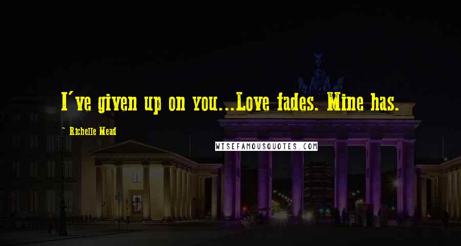 Richelle Mead Quotes: I've given up on you...Love fades. Mine has.