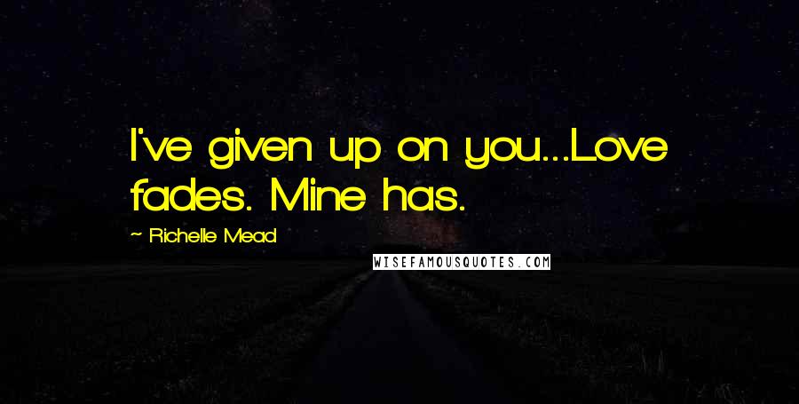 Richelle Mead Quotes: I've given up on you...Love fades. Mine has.