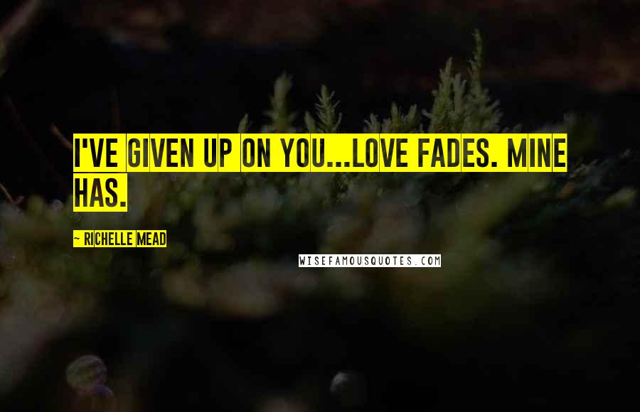 Richelle Mead Quotes: I've given up on you...Love fades. Mine has.