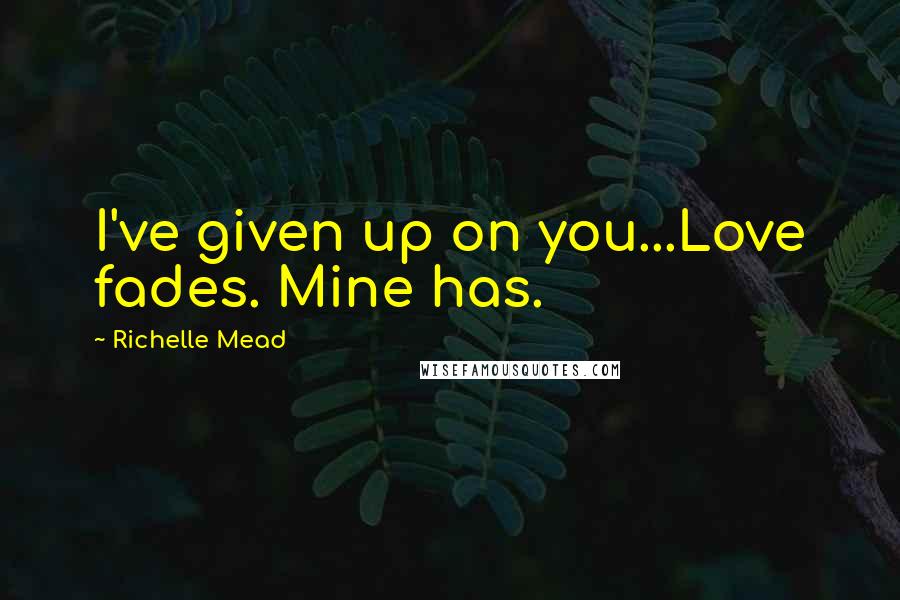 Richelle Mead Quotes: I've given up on you...Love fades. Mine has.