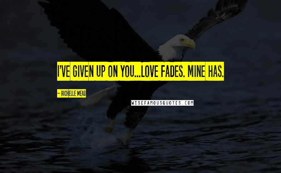 Richelle Mead Quotes: I've given up on you...Love fades. Mine has.
