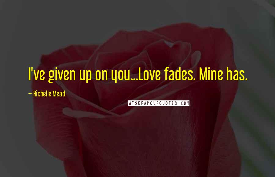 Richelle Mead Quotes: I've given up on you...Love fades. Mine has.