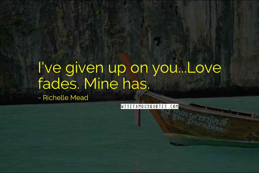 Richelle Mead Quotes: I've given up on you...Love fades. Mine has.