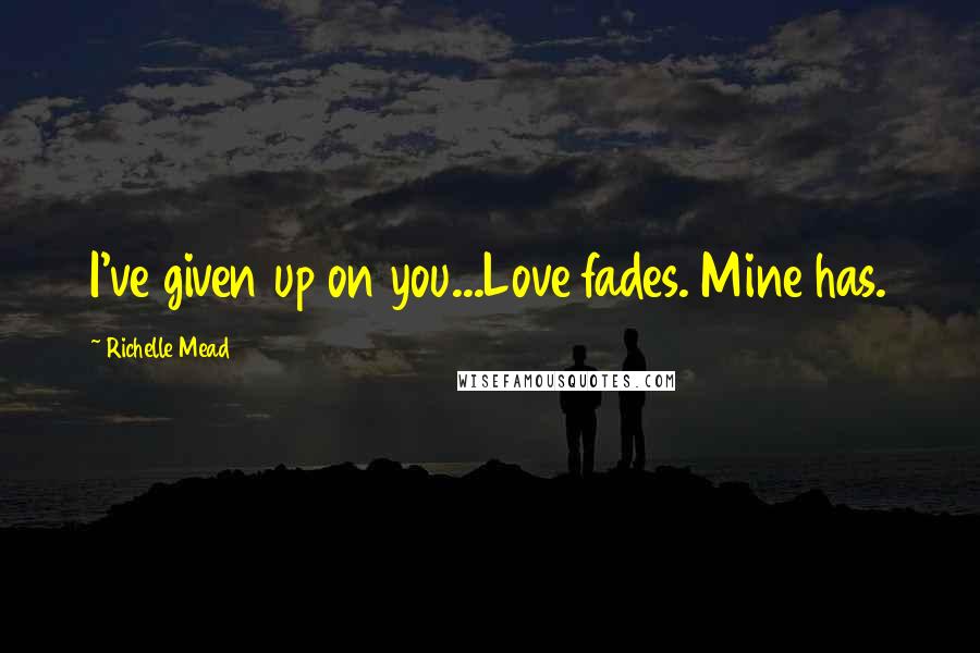 Richelle Mead Quotes: I've given up on you...Love fades. Mine has.
