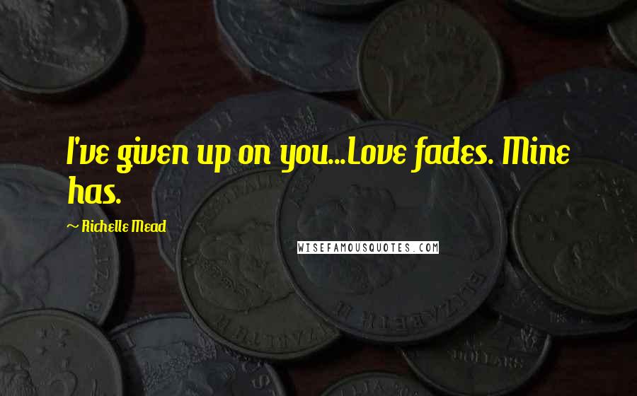 Richelle Mead Quotes: I've given up on you...Love fades. Mine has.