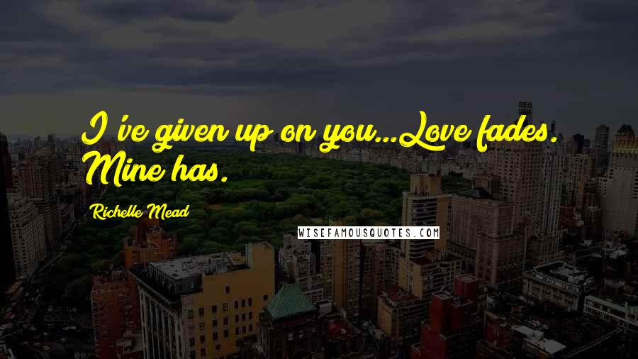 Richelle Mead Quotes: I've given up on you...Love fades. Mine has.