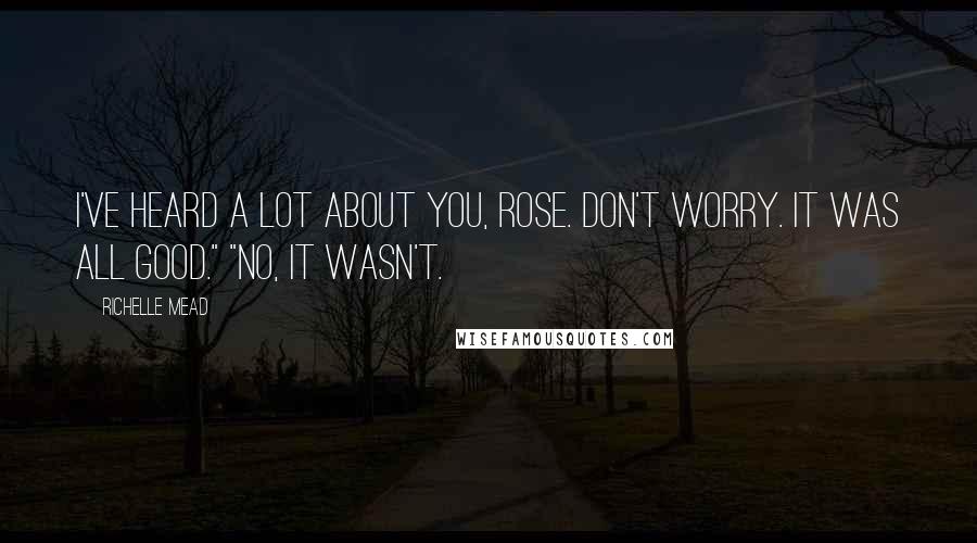 Richelle Mead Quotes: I've heard a lot about you, Rose. Don't worry. It was all good." "No, it wasn't.