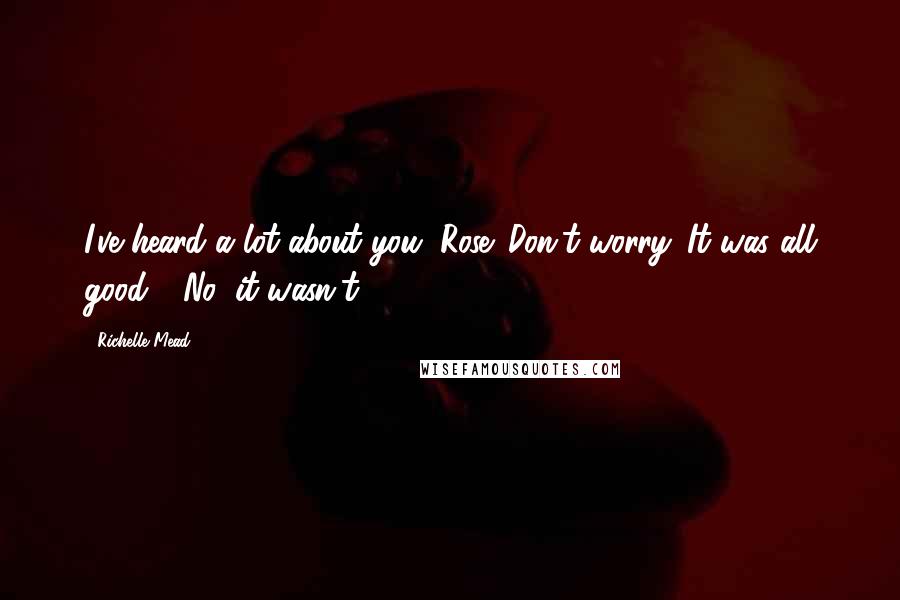 Richelle Mead Quotes: I've heard a lot about you, Rose. Don't worry. It was all good." "No, it wasn't.