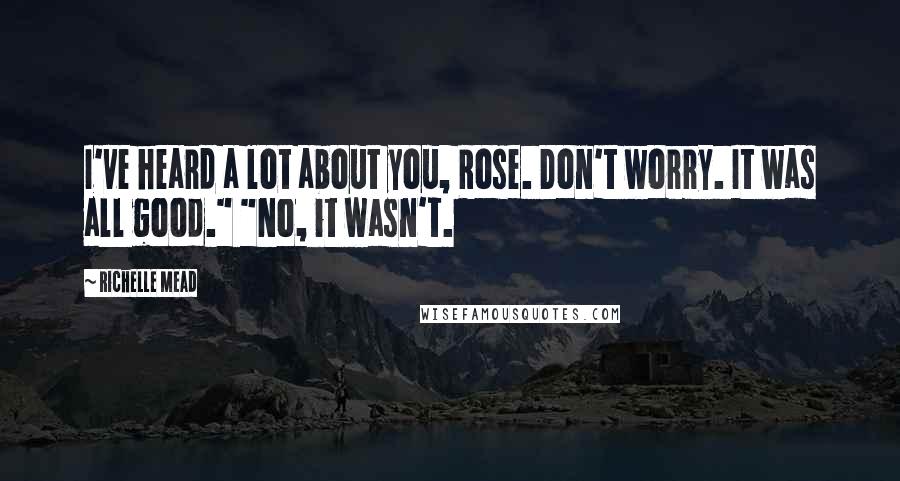 Richelle Mead Quotes: I've heard a lot about you, Rose. Don't worry. It was all good." "No, it wasn't.