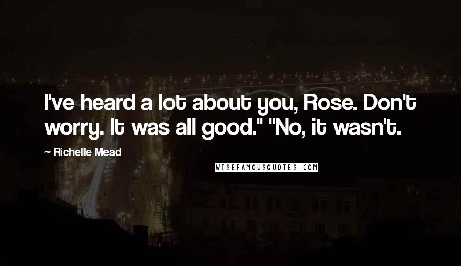 Richelle Mead Quotes: I've heard a lot about you, Rose. Don't worry. It was all good." "No, it wasn't.